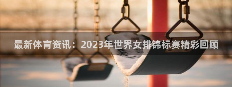 最新体育资讯：2023年世界女排锦标赛精彩回顾
